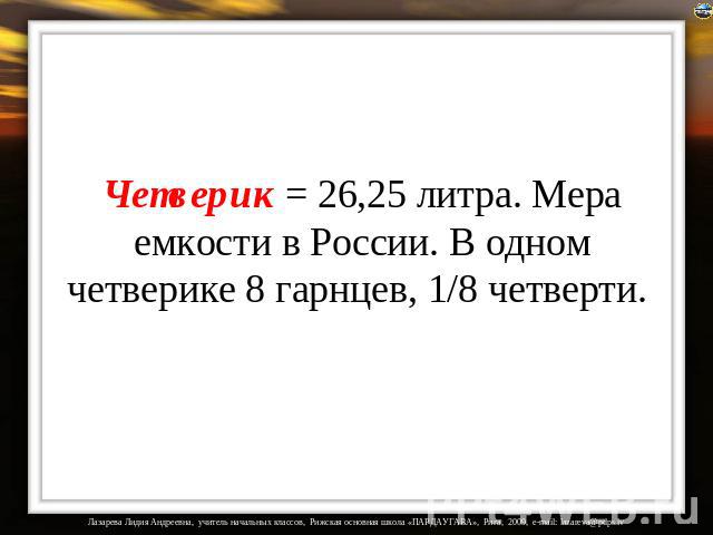 Четверик = 26,25 литра. Мера емкости в России. В одном четверике 8 гарнцев, 1/8 четверти.