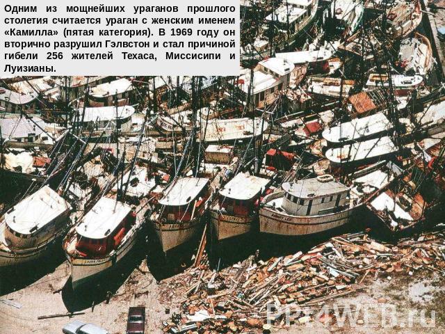 Одним из мощнейших ураганов прошлого столетия считается ураган с женским именем «Камилла» (пятая категория). В 1969 году он вторично разрушил Гэлвстон и стал причиной гибели 256 жителей Техаса, Миссисипи и Луизианы.
