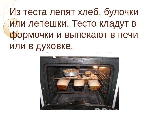 Из теста лепят хлеб, булочки или лепешки. Тесто кладут в формочки и выпекают в печи или в духовке.