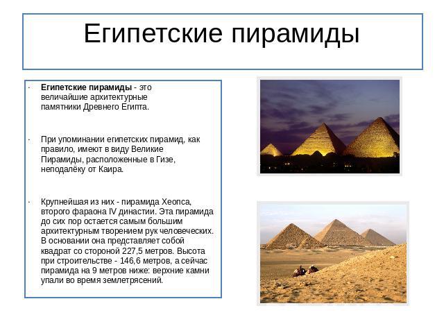 Египетские пирамиды Египетские пирамиды - это величайшие архитектурные  памятники Древнего Египта. При упоминании египетских пирамид, как правило, имеют в виду Великие Пирамиды, расположенные в Гизе, неподалёку от Каира. Крупнейшая из них - пирамида…