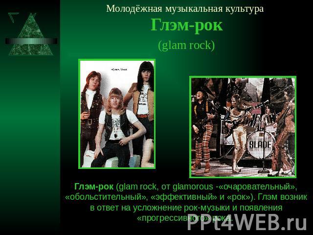 Молодёжная музыкальная культура Глэм-рок (glam rock) Глэм-рок (glam rock, от glamorous -«очаровательный», «обольстительный», «эффективный» и «рок»). Глэм возник в ответ на усложнение рок-музыки и появления «прогрессивного» рока.