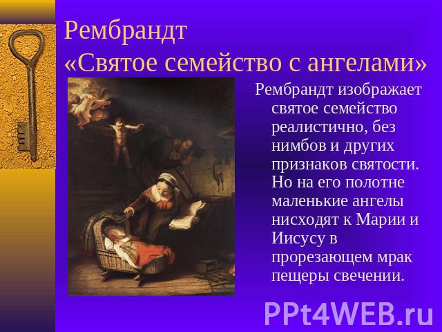 Рембрандт «Святое семейство с ангелами» Рембрандт изображает святое семейство реалистично, без нимбов и других признаков святости. Но на его полотне маленькие ангелы нисходят к Марии и Иисусу в прорезающем мрак пещеры свечении.