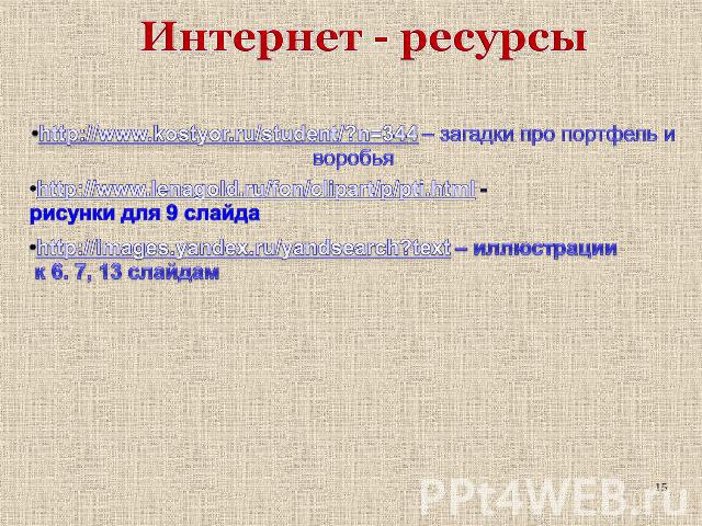 Интернет - ресурсы http://www.kostyor.ru/student/?n=344 – загадки про портфель и воробья http://www.lenagold.ru/fon/clipart/p/pti.html - рисунки для 9 слайда http://images.yandex.ru/yandsearch?text – иллюстрации к 6. 7, 13 слайдам