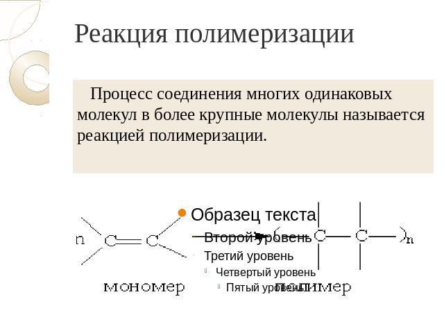 Реакция полимеризации Процесс соединения многих одинаковых молекул в более крупные молекулы называется реакцией полимеризации.
