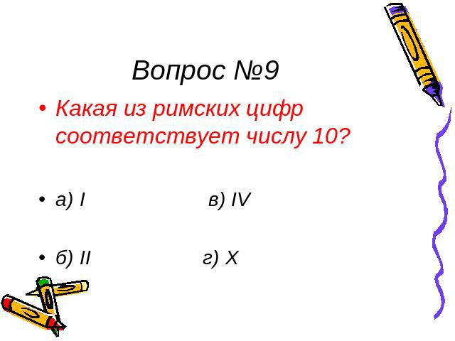 Вопрос №9 Какая из римских цифр соответствует числу 10? а) I в) IV б) II г) X