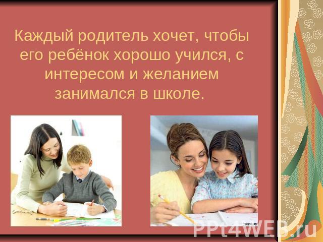 Каждый родитель хочет, чтобы его ребёнок хорошо учился, с интересом и желанием занимался в школе.