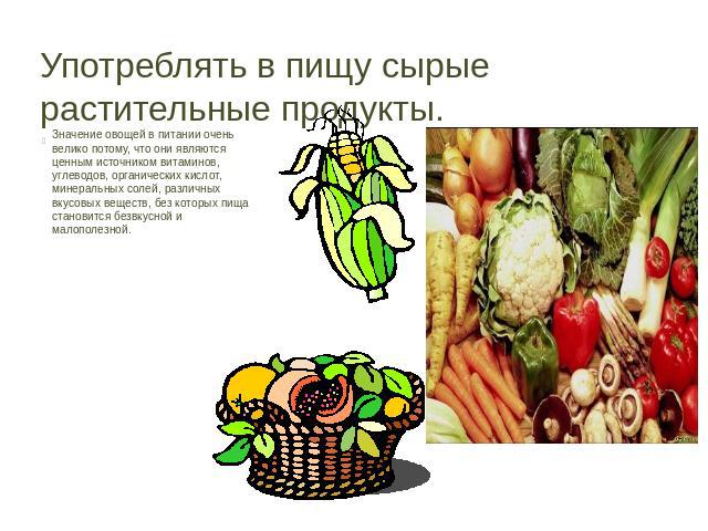 Употреблять в пищу сырые растительные продукты. Значение овощей в питании очень велико потому, что они являются ценным источником витаминов, углеводов, органических кислот, минеральных солей, различных вкусовых веществ, без которых пища становится б…