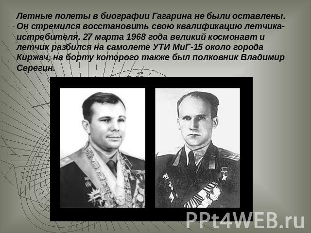 Летные полеты в биографии Гагарина не были оставлены. Он стремился восстановить свою квалификацию летчика-истребителя. 27 марта 1968 года великий космонавт и летчик разбился на самолете УТИ МиГ-15 около города Киржач, на борту которого также был пол…