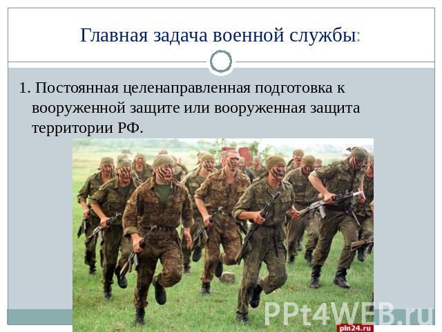 Главная задача военной службы: 1. Постоянная целенаправленная подготовка к вооруженной защите или вооруженная защита территории РФ.