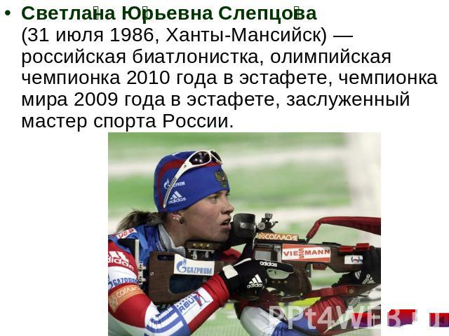 Светлана Юрьевна Слепцова (31 июля 1986, Ханты-Мансийск) — российская биатлонистка, олимпийская чемпионка 2010 года в эстафете, чемпионка мира 2009 года в эстафете, заслуженный мастер спорта России.