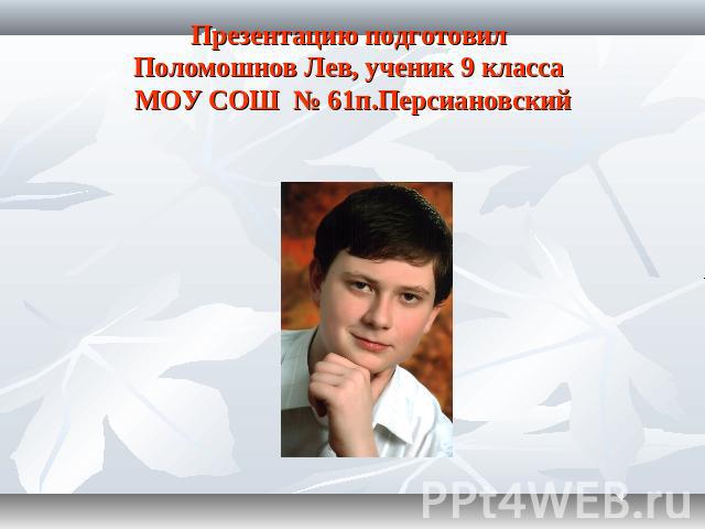 Презентацию подготовил Поломошнов Лев, ученик 9 класса МОУ СОШ № 61п.Персиановский