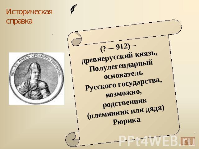 (?— 912) – древнерусский князь, Полулегендарный основатель Русского государства, возможно, родственник (племянник или дядя) Рюрика.
