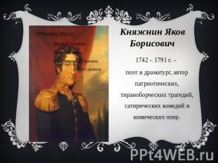 Княжнин Яков Борисович 1742 – 1791 г. – поэт и драматург, автор патриотических,