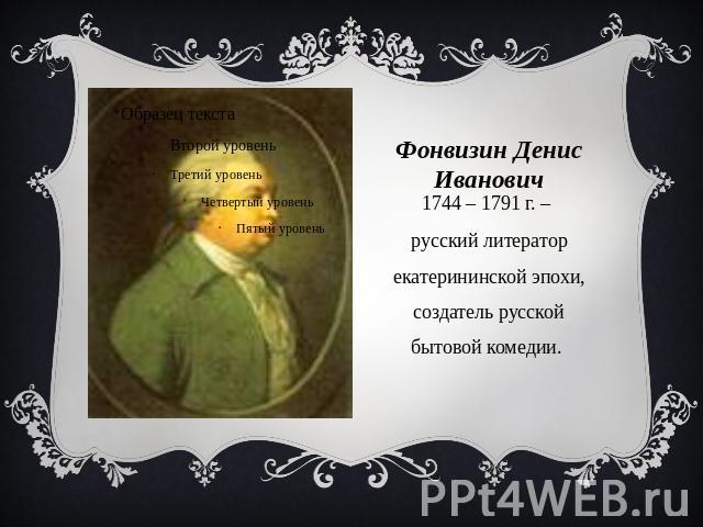 Фонвизин Денис Иванович 1744 – 1791 г. – русский литератор екатерининской эпохи, создатель русской бытовой комедии.