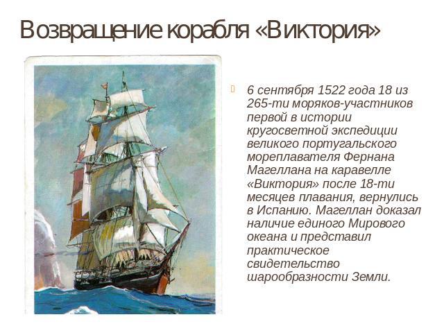 Возвращение корабля «Виктория» 6 сентября 1522 года 18 из 265-ти моряков-участников первой в истории кругосветной экспедиции великого португальского мореплавателя Фернана Магеллана на каравелле «Виктория» после 18-ти месяцев плавания, вернулись в Ис…