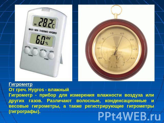 Гигрометр От греч. Hygros - влажный Гигрометр - прибор для измерения влажности воздуха или других газов. Различают волосные, конденсационные и весовые гигрометры, а также регистрирующие гигрометры (гигрографы).