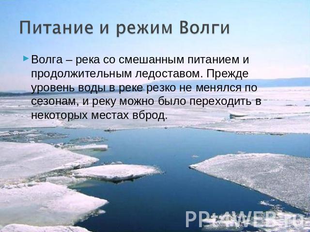 Волга – река со смешанным питанием и продолжительным ледоставом. Прежде уровень воды в реке резко не менялся по сезонам, и реку можно было переходить в некоторых местах вброд.