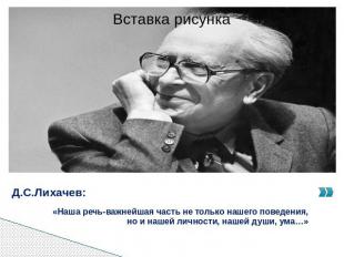 Д.С.Лихачев: «Наша речь-важнейшая часть не только нашего поведения, но и нашей л