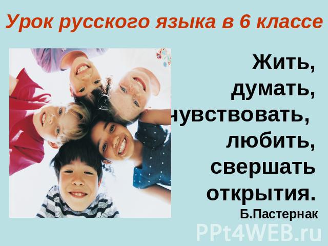 Урок русского языка в 6 классе Жить, думать, чувствовать, любить, свершать открытия.
