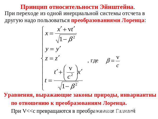 Принцип относительности Эйнштейна. При переходе из одной инерциальной системы отсчета в другую надо пользоваться преобразованиями Лоренца: Уравнения, выражающие законы природы, инвариантны по отношению к преобразованиям Лоренца. При V