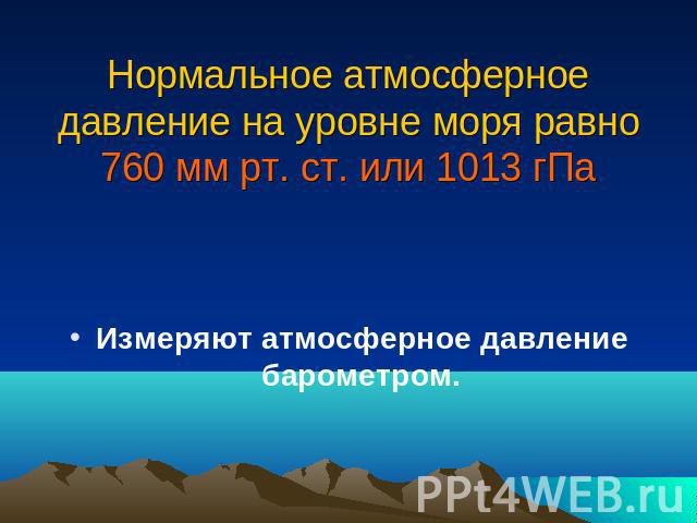 Нормальное атмосферное давление на уровне моря равно 760 мм рт. ст. или 1013 гПа Измеряют атмосферное давление барометром.