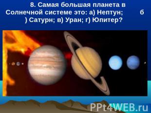 8. Самая большая планета в Солнечной системе это: a) Нептун; б) Сатурн; в) Уран;