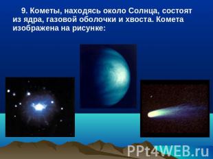 9. Кометы, находясь около Солнца, состоят из ядра, газовой оболочки и хвоста. Ко