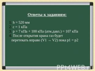 Ответы к заданиям: h = 520 мм с = 1 кПа p = 7 кПа + 100 кПа (атм.давл.) = 107 кП