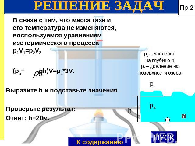 РЕШЕНИЕ ЗАДАЧ В связи с тем, что масса газа и его температура не изменяются, воспользуемся уравнением изотермического процесса p1V1=p2V2 (pа+ gh)V=pа*3V. Выразите h и подставьте значения. Проверьте результат: Ответ: h=20м.