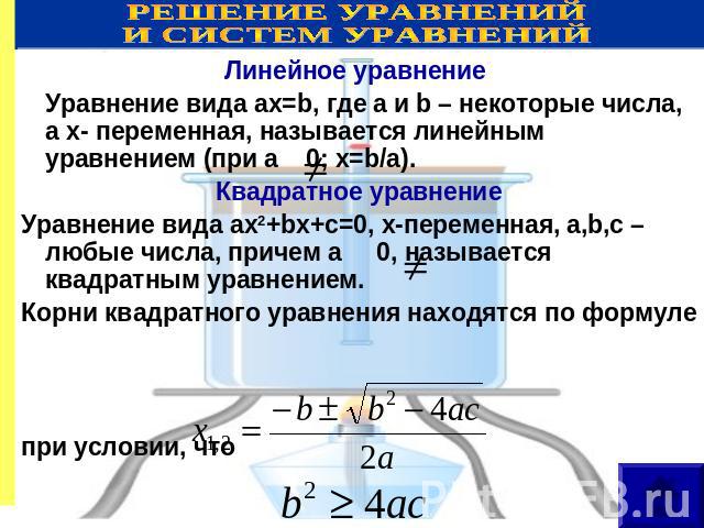РЕШЕНИЕ УРАВНЕНИЙ И СИСТЕМ УРАВНЕНИЙ Линейное уравнение Уравнение вида ax=b, где a и b – некоторые числа, а x- переменная, называется линейным уравнением (при а 0; х=b/a). Квадратное уравнение Уравнение вида ax2+bx+c=0, х-переменная, a,b,c – любые ч…