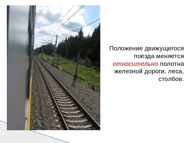 Положение движущегося поезда меняется относительно полотна железной дороги, леса, столбов.