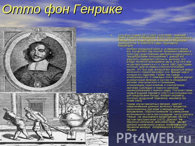 Отто фон Генрике Отто фон Генрике (20.11.1602-11.05.1686) - немецкий физик. Родился в Магдебурге. В 1617-1623 годах учился в Лейпцигском, Гельмштадском, Йенском и Лейденском университетах. В 1646-1678 годах - бургомистр Магдебурга. Изобрел воздушный…