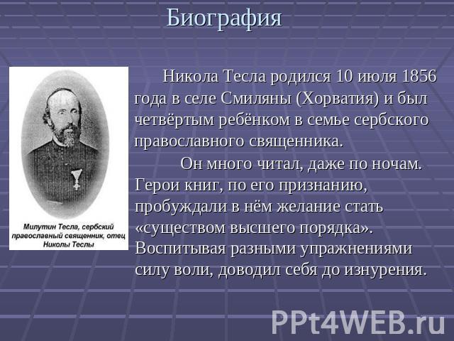 Биография . Никола Тесла родился 10 июля 1856 года в селе Смиляны (Хорватия) и был четвёртым ребёнком в семье сербского православного священника.