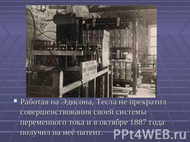 Работая на Эдисона, Тесла не прекратил совершенствования своей системы переменного тока и в октябре 1887 года получил на неё патент.