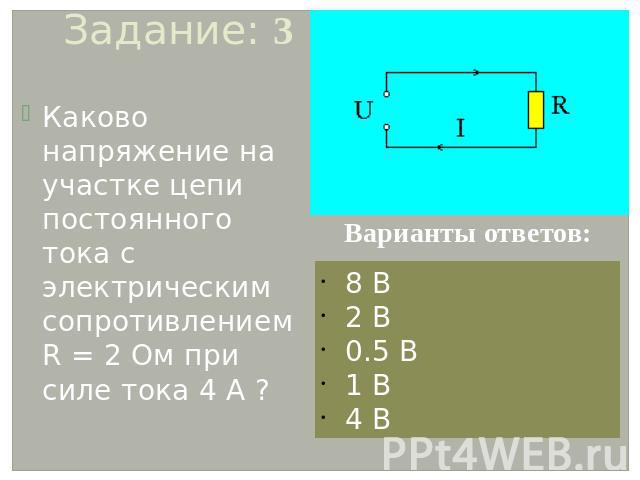 Задание: 3 Каково напряжение на участке цепи постоянного тока с электрическим сопротивлением R = 2 Ом при силе тока 4 А ?