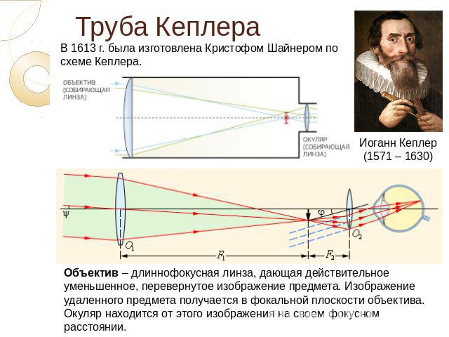 Труба Кеплера В 1613 г. была изготовлена Кристофом Шайнером по схеме Кеплера. Объектив – длиннофокусная линза, дающая действительное уменьшенное, перевернутое изображение предмета. Изображение удаленного предмета получается в фокальной плоскости объ…