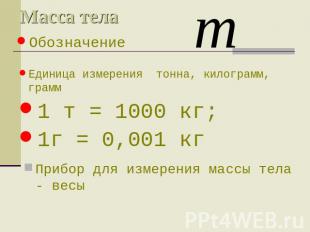 Масса тела Обозначение Единица измерения тонна, килограмм, грамм 1 т = 1000 кг;