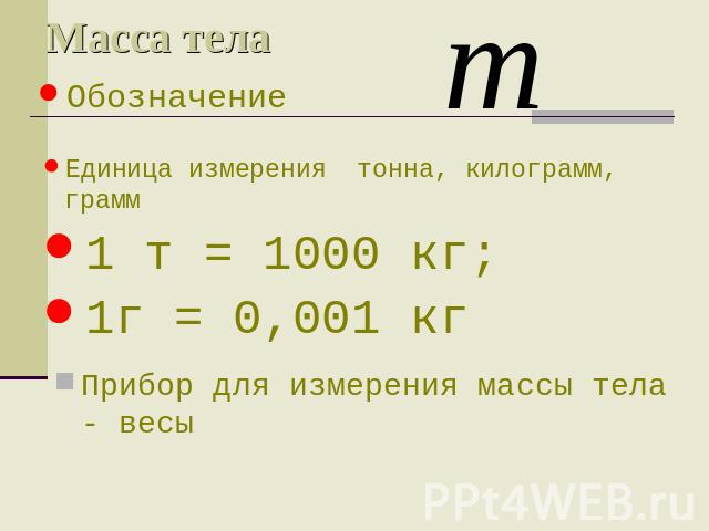 Масса тела Обозначение Единица измерения тонна, килограмм, грамм 1 т = 1000 кг; 1г = 0,001 кг Прибор для измерения массы тела - весы