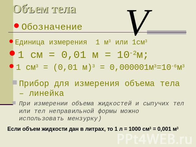 Объем тела Обозначение Единица измерения 1 м3 или 1см3 1 см = 0,01 м = 10-2м; 1 см3 = (0,01 м)3 = 0,000001м3=10-6м3 Прибор для измерения объема тела – линейка При измерении объема жидкостей и сыпучих тел или тел неправильной формы можно использовать…