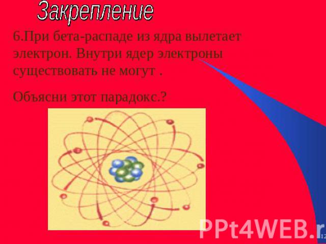 Закрепление 6.При бета-распаде из ядра вылетает электрон. Внутри ядер электроны существовать не могут . Объясни этот парадокс.?