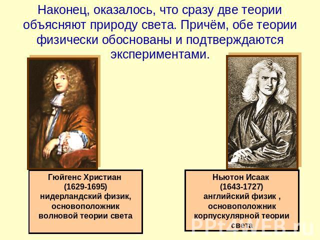 Наконец, оказалось, что сразу две теории объясняют природу света. Причём, обе теории физически обоснованы и подтверждаются экспериментами. Гюйгенс Христиан (1629-1695) нидерландский физик, основоположник волновой теории света Ньютон Исаак (1643-1727…