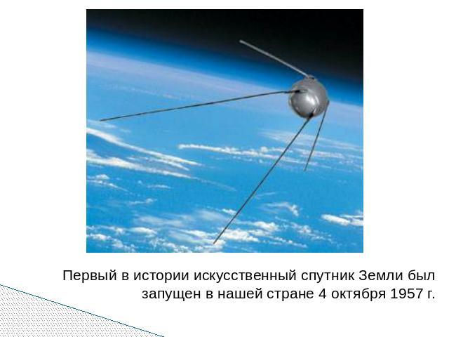 Первый в истории искусственный спутник Земли был запущен в нашей стране 4 октября 1957 г. Первый в истории искусственный спутник Земли был запущен в нашей стране 4 октября 1957 г.