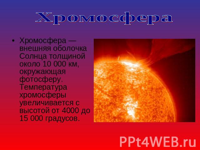 Хромосфера Хромосфера — внешняя оболочка Солнца толщиной около 10 000 км, окружающая фотосферу. Температура хромосферы увеличивается с высотой от 4000 до 15 000 градусов.