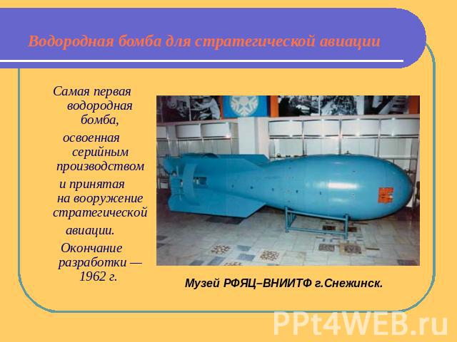 Водородная бомба для стратегической авиации Самая первая водородная бомба, освоенная серийным производством и принятая на вооружение стратегической авиации. Окончание разработки — 1962 г.