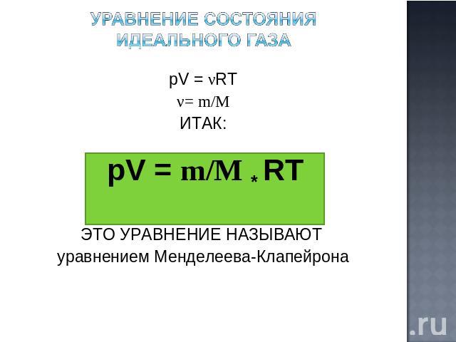УРАВНЕНИЕ СОСТОЯНИЯ ИДЕАЛЬНОГО ГАЗА pV = νRT ν= m/M ИТАК: ЭТО УРАВНЕНИЕ НАЗЫВАЮТ уравнением Менделеева-Клапейрона