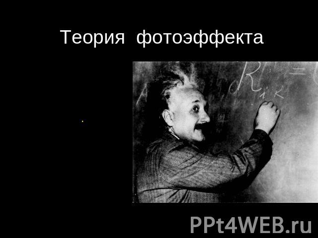 Теория фотоэффекта Альберт Эйнштейн 1905 г. Развитие идеи Планка: Свет не только излучается и поглощается , но и существует в виде отдельных квантов. Объяснение законов фотоэффекта