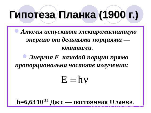 Гипотеза Планка (1900 г.) Атомы испускают электромагнитную энергию от дельными порциями — квантами. Энергия Е каждой порции прямо пропорциональна частоте излучения: h=6,63.10-34 Дж.с — постоянная Планка.