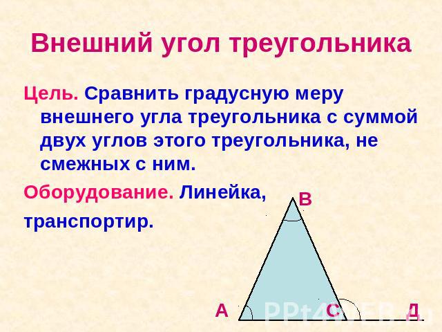 Внешний угол треугольника Цель. Сравнить градусную меру внешнего угла треугольника с суммой двух углов этого треугольника, не смежных с ним. Оборудование. Линейка, транспортир.