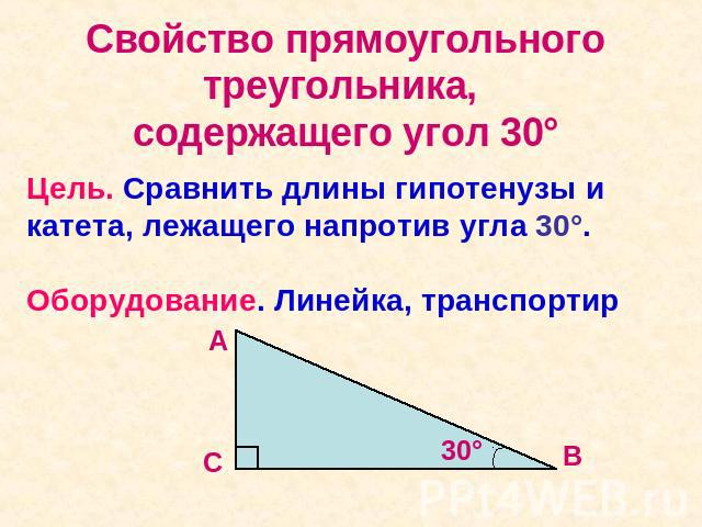 Свойство прямоугольного треугольника, содержащего угол 30° Цель. Сравнить длины гипотенузы и катета, лежащего напротив угла 30°. Оборудование. Линейка, транспортир