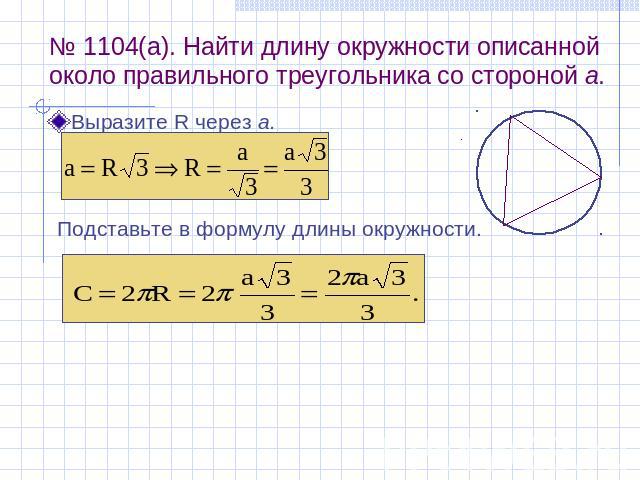 № 1104(а). Найти длину окружности описанной около правильного треугольника со стороной а. Выразите R через а. Подставьте в формулу длины окружности.